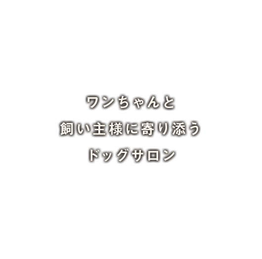 ワンちゃんと飼い主様に寄り添うドッグサロン